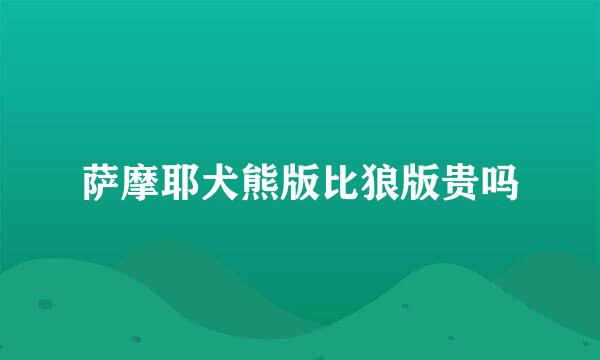 萨摩耶犬熊版比狼版贵吗