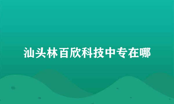 汕头林百欣科技中专在哪