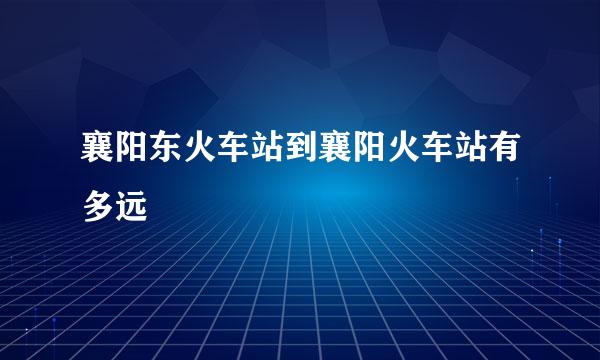 襄阳东火车站到襄阳火车站有多远