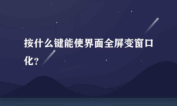 按什么键能使界面全屏变窗口化？