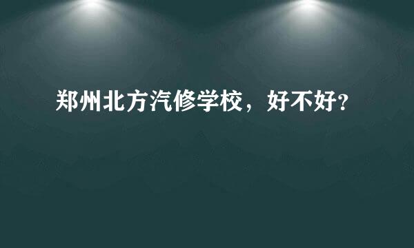 郑州北方汽修学校，好不好？