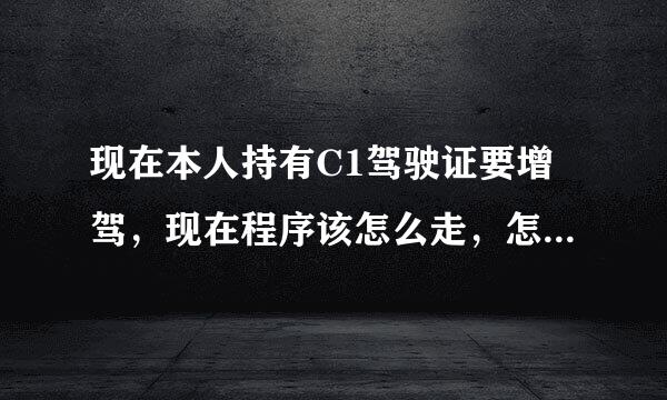 现在本人持有C1驾驶证要增驾，现在程序该怎么走，怎么个增法呢？