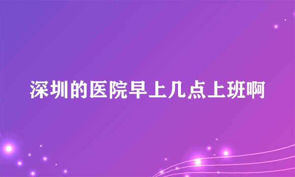 深圳的医院早上几点上班啊