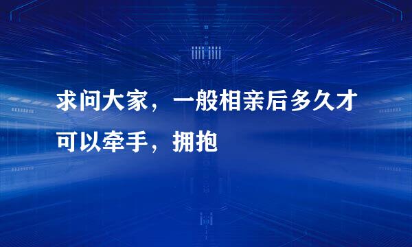 求问大家，一般相亲后多久才可以牵手，拥抱