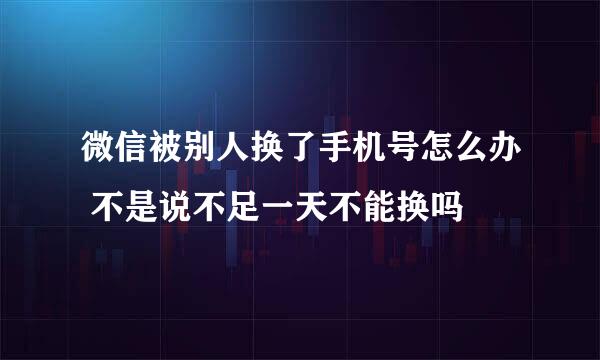 微信被别人换了手机号怎么办 不是说不足一天不能换吗