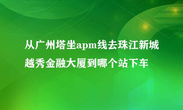 从广州塔坐apm线去珠江新城越秀金融大厦到哪个站下车