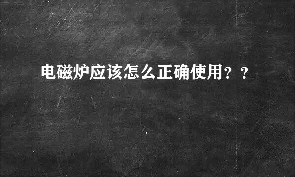 电磁炉应该怎么正确使用？？