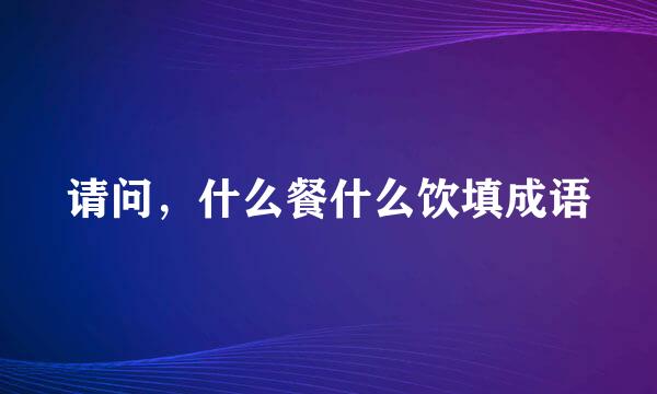 请问，什么餐什么饮填成语