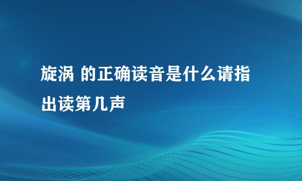 旋涡 的正确读音是什么请指出读第几声