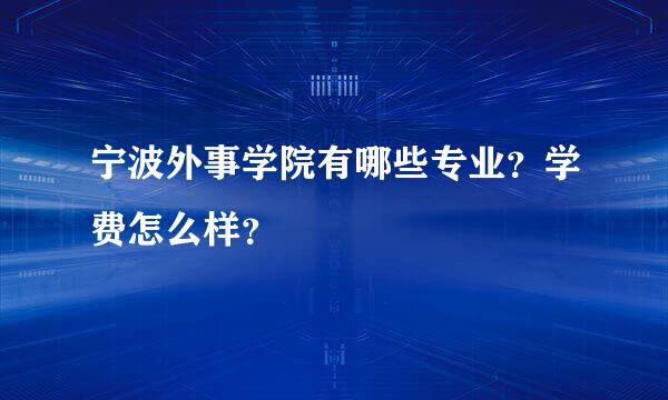 宁波外事学院有哪些专业？学费怎么样？