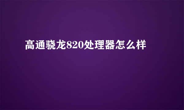 高通骁龙820处理器怎么样