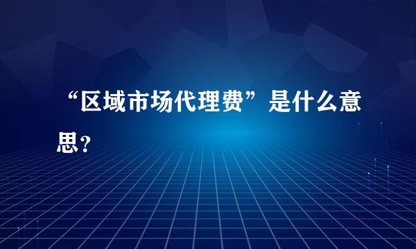 “区域市场代理费”是什么意思？