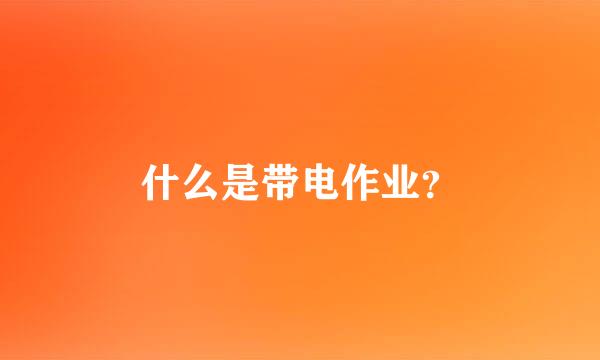 什么是带电作业？