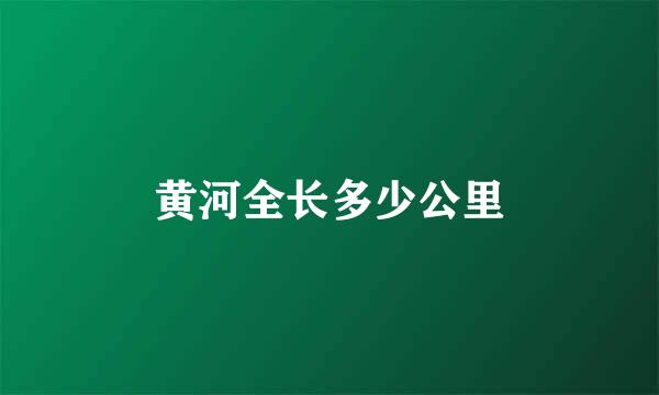 黄河全长多少公里