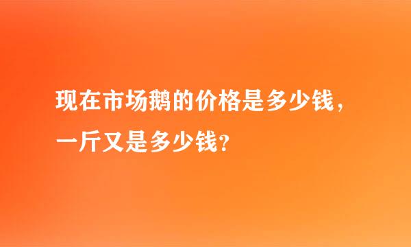 现在市场鹅的价格是多少钱，一斤又是多少钱？