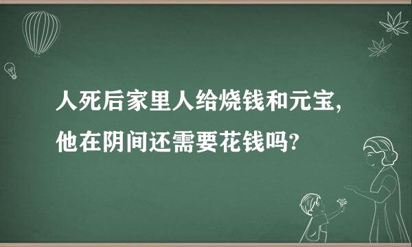 人死后家里人给烧钱和元宝,他在阴间还需要花钱吗?