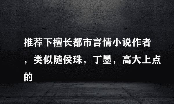 推荐下擅长都市言情小说作者，类似随侯珠，丁墨，高大上点的