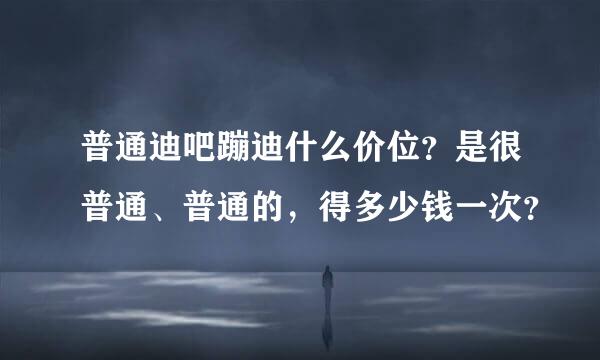 普通迪吧蹦迪什么价位？是很普通、普通的，得多少钱一次？