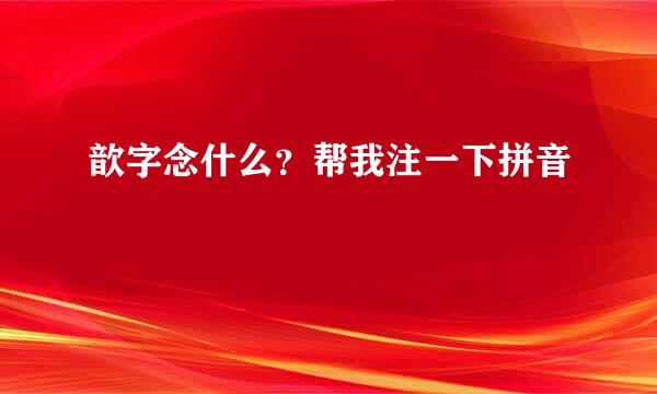 歆字念什么？帮我注一下拼音