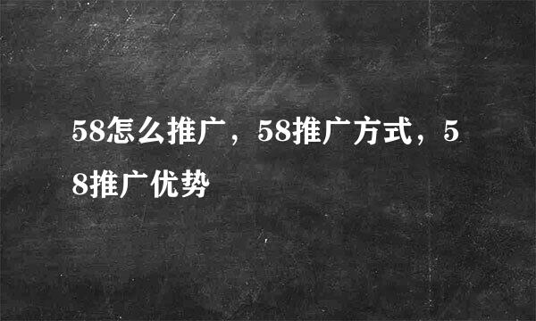 58怎么推广，58推广方式，58推广优势