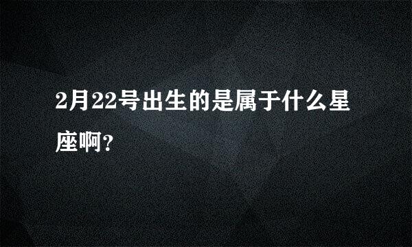 2月22号出生的是属于什么星座啊？