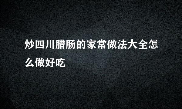 炒四川腊肠的家常做法大全怎么做好吃