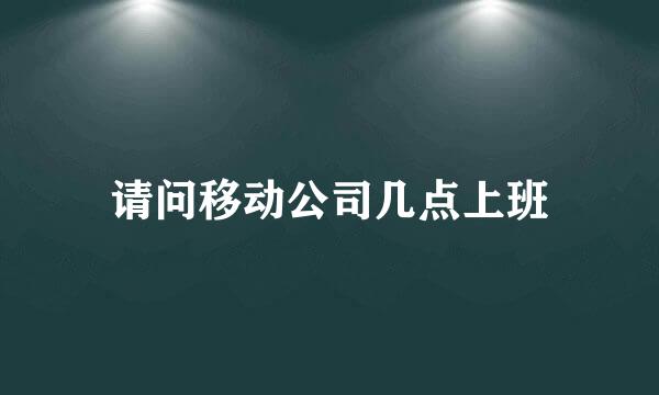 请问移动公司几点上班