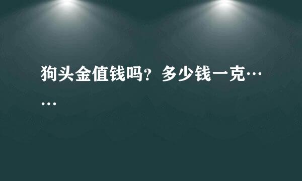 狗头金值钱吗？多少钱一克……