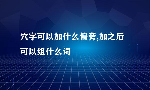 穴字可以加什么偏旁,加之后可以组什么词