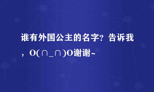 谁有外国公主的名字？告诉我，O(∩_∩)O谢谢~