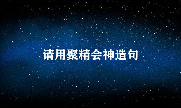 请用聚精会神造句