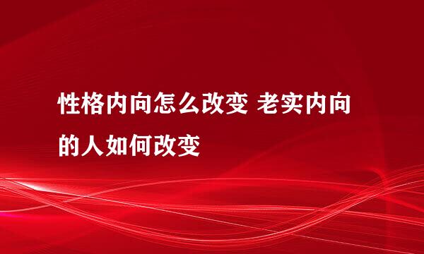 性格内向怎么改变 老实内向的人如何改变