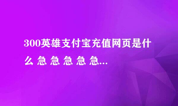 300英雄支付宝充值网页是什么 急 急 急 急 急 急 急 急 急 急 急 急 急 急 急