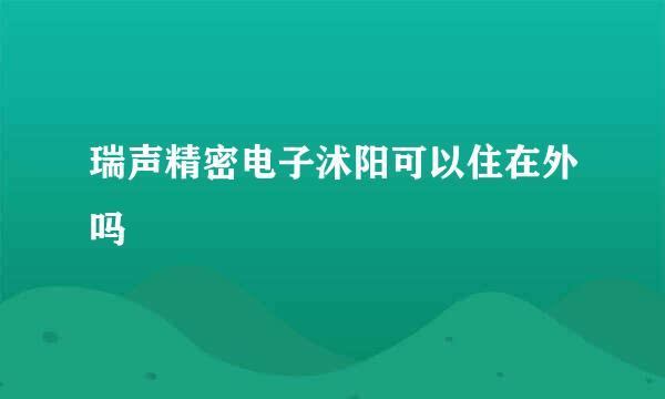 瑞声精密电子沭阳可以住在外吗