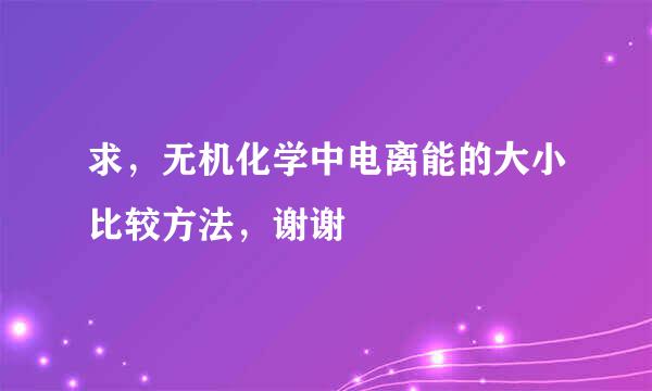 求，无机化学中电离能的大小比较方法，谢谢