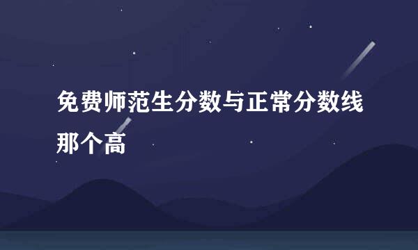 免费师范生分数与正常分数线那个高