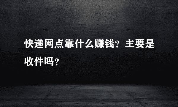 快递网点靠什么赚钱？主要是收件吗？