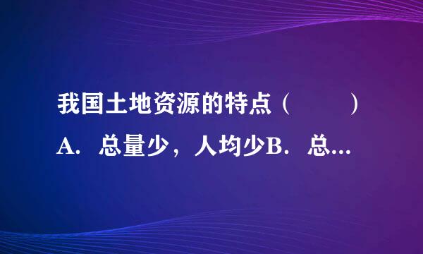 我国土地资源的特点（　　）A．总量少，人均少B．总量丰富，人均不足C．总量丰富，人均丰富D．耕地人均丰