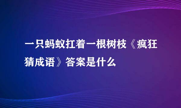 一只蚂蚁扛着一根树枝《疯狂猜成语》答案是什么