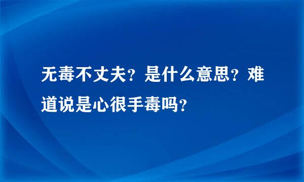 无毒不丈夫？是什么意思？难道说是心很手毒吗？