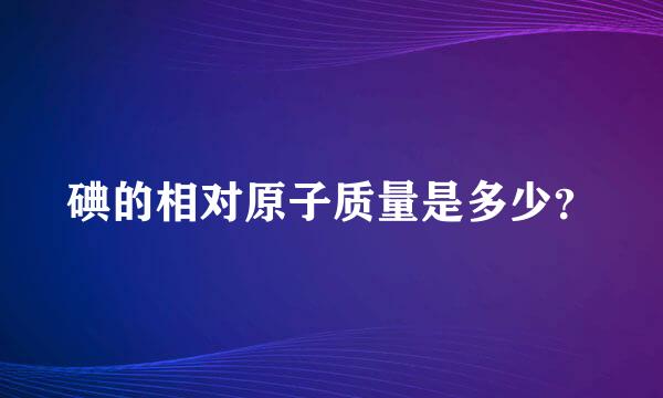 碘的相对原子质量是多少？