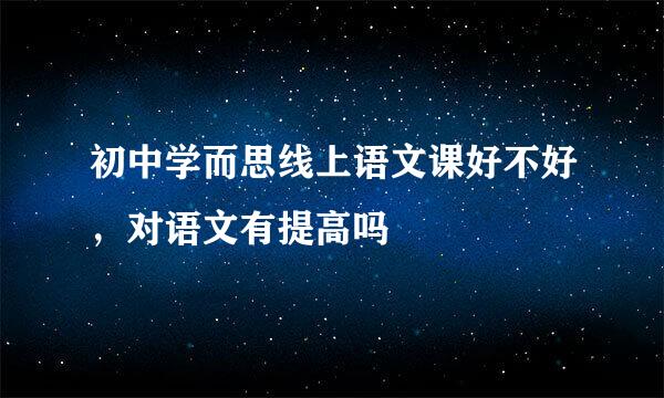 初中学而思线上语文课好不好，对语文有提高吗