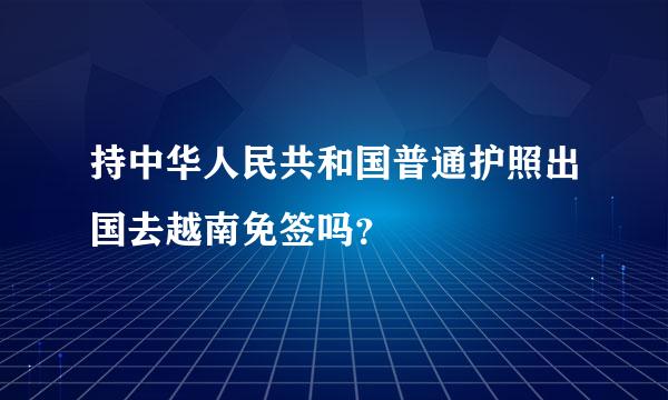 持中华人民共和国普通护照出国去越南免签吗？