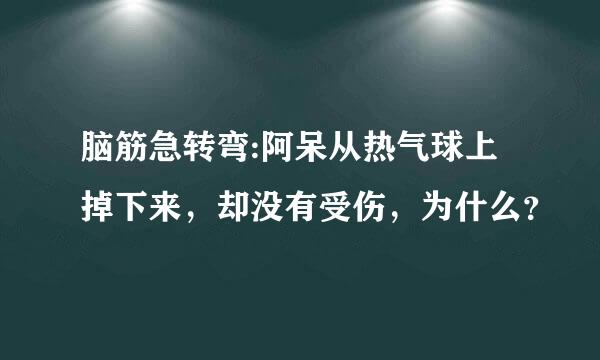 脑筋急转弯:阿呆从热气球上掉下来，却没有受伤，为什么？