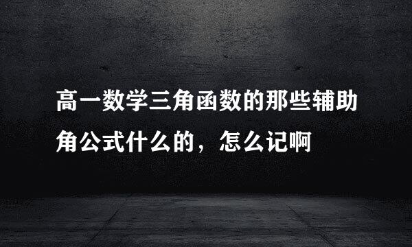 高一数学三角函数的那些辅助角公式什么的，怎么记啊