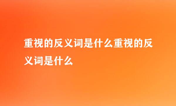 重视的反义词是什么重视的反义词是什么