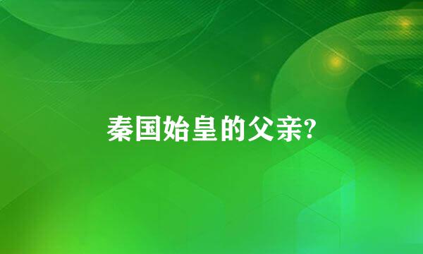 秦国始皇的父亲?