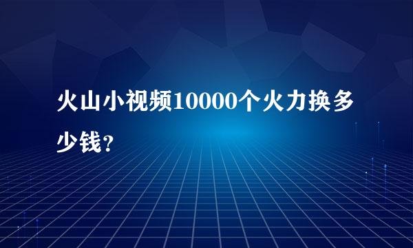 火山小视频10000个火力换多少钱？