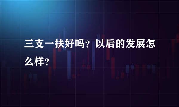 三支一扶好吗？以后的发展怎么样？