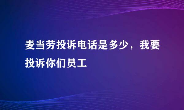 麦当劳投诉电话是多少，我要投诉你们员工